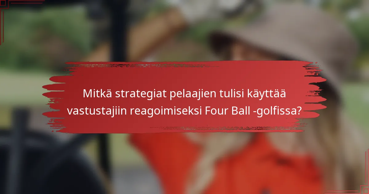 Mitkä strategiat pelaajien tulisi käyttää vastustajiin reagoimiseksi Four Ball -golfissa?